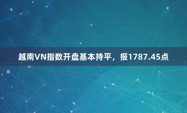 越南VN指数开盘基本持平，报1787.45点