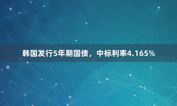 韩国发行5年期国债，中标利率4.165%