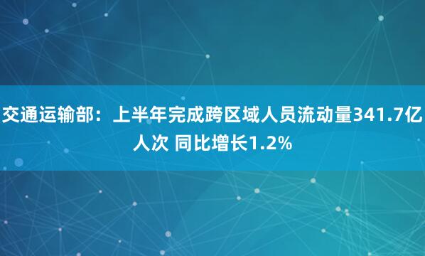 交通运输部：上半年完成跨区域人员流动量341.7亿人次 同比增长1.2%