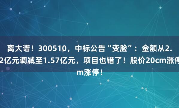 离大谱！300510，中标公告“变脸”：金额从2.52亿元调减至1.57亿元，项目也错了！股价20cm涨停！