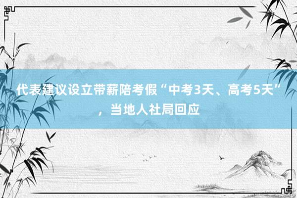 代表建议设立带薪陪考假“中考3天、高考5天”，当地人社局回应