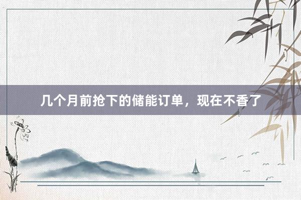 几个月前抢下的储能订单，现在不香了