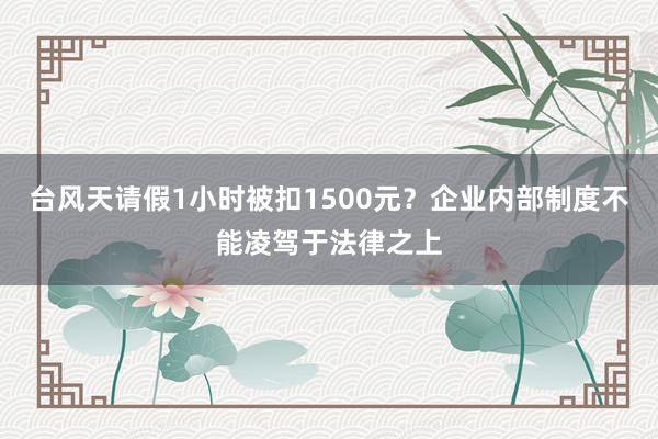 台风天请假1小时被扣1500元？企业内部制度不能凌驾于法律之上