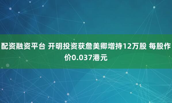 配资融资平台 开明投资获詹美卿增持12万股 每股作价0.037港元
