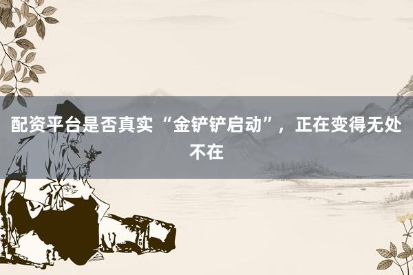 配资平台是否真实 “金铲铲启动”，正在变得无处不在