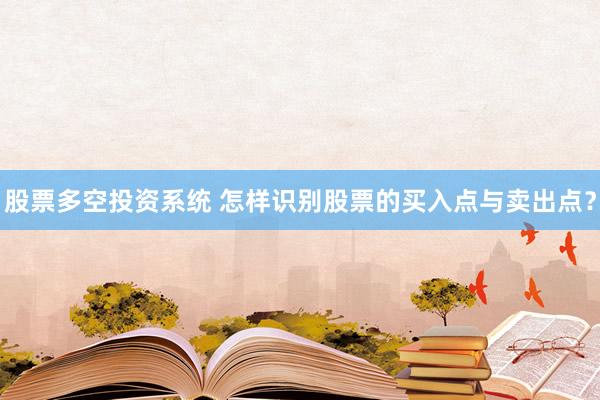 股票多空投资系统 怎样识别股票的买入点与卖出点？