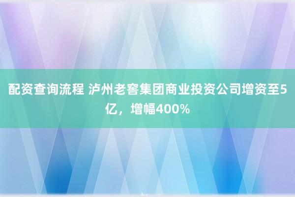 配资查询流程 泸州老窖集团商业投资公司增资至5亿，增幅400%