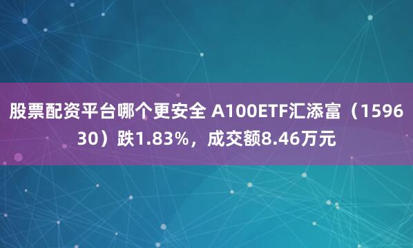 股票配资平台哪个更安全 A100ETF汇添富（159630）跌1.83%，成交额8.46万元