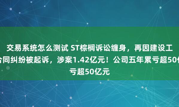交易系统怎么测试 ST棕榈诉讼缠身，再因建设工程合同纠纷被起诉，涉案1.42亿元！公司五年累亏超50亿元