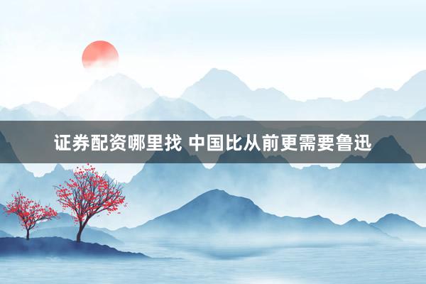 证券配资哪里找 中国比从前更需要鲁迅