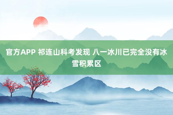 官方APP 祁连山科考发现 八一冰川已完全没有冰雪积累区