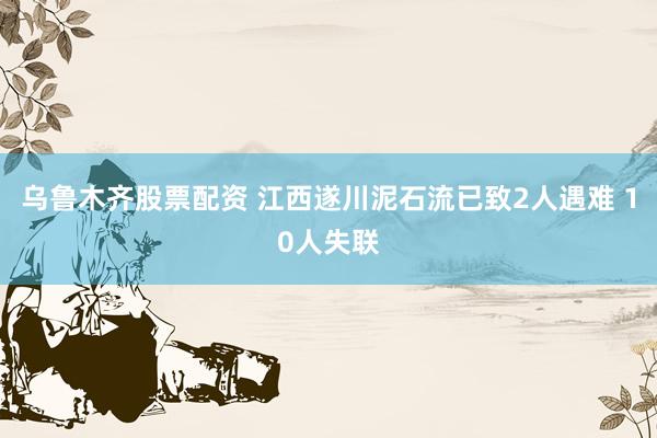 乌鲁木齐股票配资 江西遂川泥石流已致2人遇难 10人失联