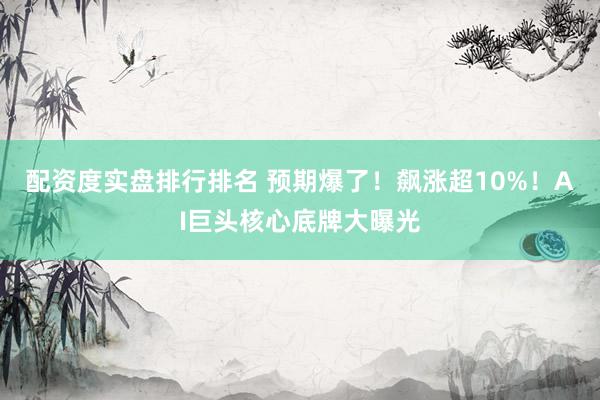 配资度实盘排行排名 预期爆了！飙涨超10%！AI巨头核心底牌大曝光