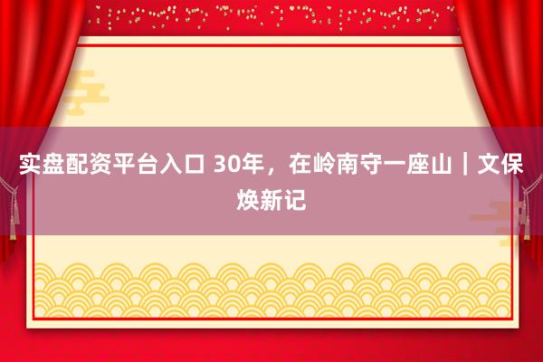 实盘配资平台入口 30年，在岭南守一座山｜文保焕新记