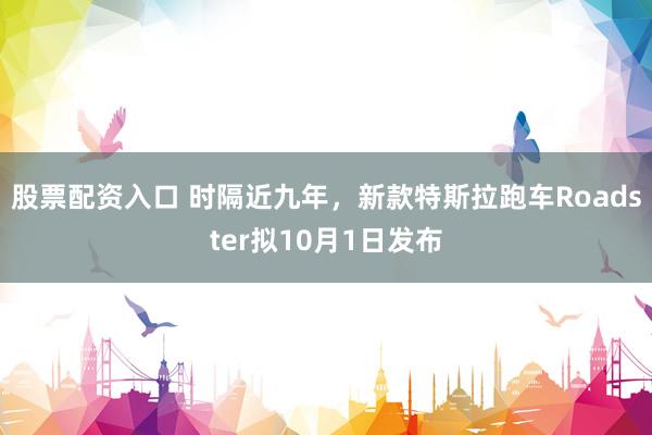 股票配资入口 时隔近九年，新款特斯拉跑车Roadster拟10月1日发布