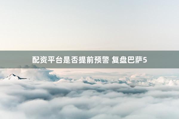 配资平台是否提前预警 复盘巴萨5