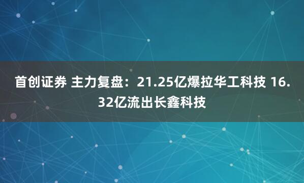 首创证券 主力复盘：21.25亿爆拉华工科技 16.32亿流出长鑫科技