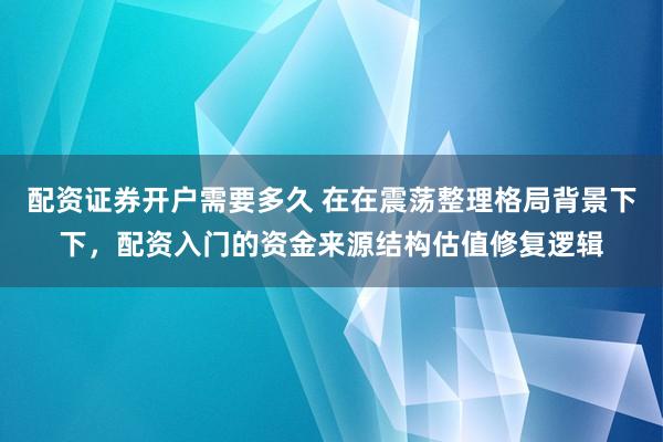 配资证券开户需要多久 在在震荡整理格局背景下下，配资入门的资金来源结构估值修复逻辑