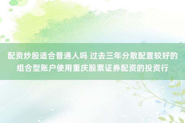 配资炒股适合普通人吗 过去三年分散配置较好的组合型账户使用重庆股票证券配资的投资行