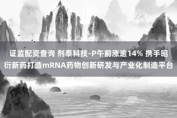证监配资查询 剂泰科技-P午前涨逾14% 携手昭衍新药打造mRNA药物创新研发与产业化制造平台