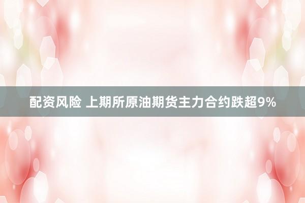 配资风险 上期所原油期货主力合约跌超9%